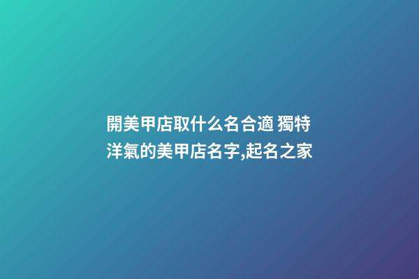 開美甲店取什么名合適 獨特洋氣的美甲店名字,起名之家-第1張-店鋪起名-玄機派